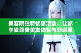 美容院独特优惠活动，让你享受尊贵美发体验与舒适服务