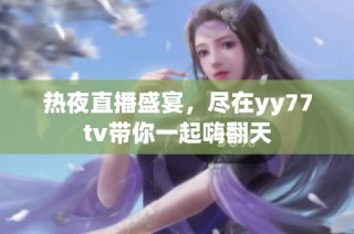 热夜直播盛宴，尽在yy77tv带你一起嗨翻天