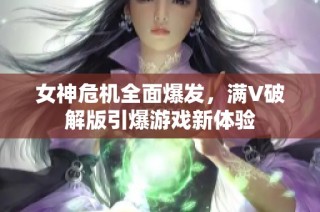 女神危机全面爆发，满V破解版引爆游戏新体验