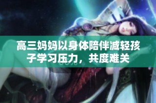 高三妈妈以身体陪伴减轻孩子学习压力，共度难关