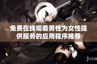 免费在线观看男性为女性提供服务的应用程序推荐