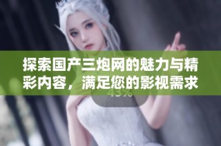 探索国产三炮网的魅力与精彩内容，满足您的影视需求