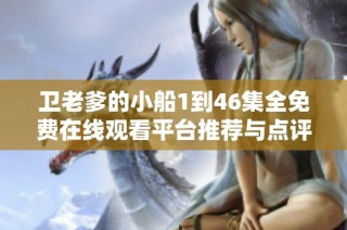 卫老爹的小船1到46集全免费在线观看平台推荐与点评