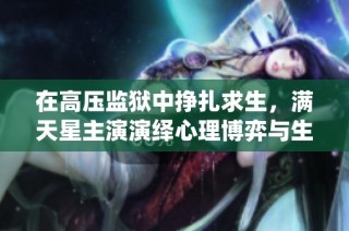 在高压监狱中挣扎求生，满天星主演演绎心理博弈与生死对抗
