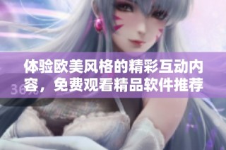 体验欧美风格的精彩互动内容，免费观看精品软件推荐