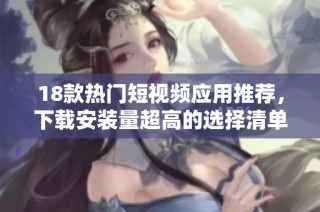 18款热门短视频应用推荐，下载安装量超高的选择清单
