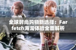 全球时尚购物新选择：Farfetch海淘体验全面解析
