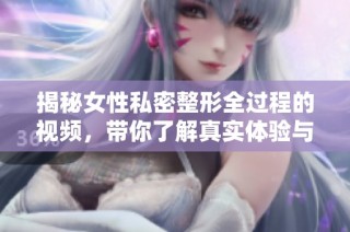 揭秘女性私密整形全过程的视频，带你了解真实体验与效果