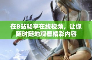 在B站畅享在线视频，让你随时随地观看精彩内容