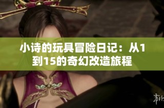 小诗的玩具冒险日记：从1到15的奇幻改造旅程