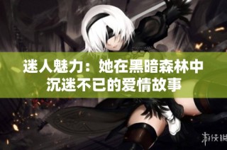 迷人魅力：她在黑暗森林中沉迷不已的爱情故事