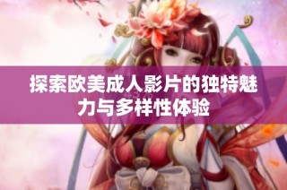 探索欧美成人影片的独特魅力与多样性体验
