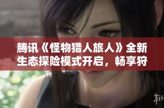 腾讯《怪物猎人旅人》全新生态探险模式开启，畅享狩猎无限乐趣！