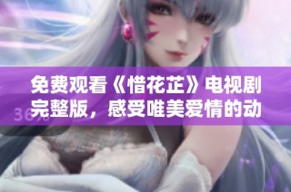 免费观看《惜花芷》电视剧完整版，感受唯美爱情的动人故事