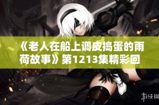 《老人在船上调皮捣蛋的雨荷故事》第1213集精彩回顾