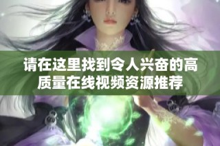 请在这里找到令人兴奋的高质量在线视频资源推荐