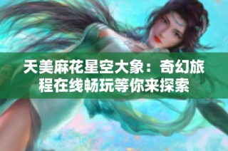 天美麻花星空大象：奇幻旅程在线畅玩等你来探索