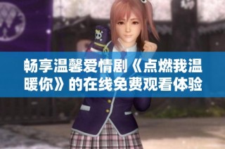 畅享温馨爱情剧《点燃我温暖你》的在线免费观看体验