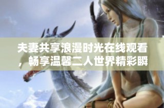 夫妻共享浪漫时光在线观看，畅享温馨二人世界精彩瞬间