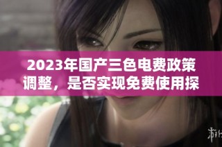2023年国产三色电费政策调整，是否实现免费使用探讨
