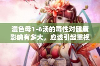 澧色母1-6汤的毒性对健康影响有多大，应该引起重视吗
