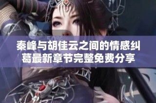 秦峰与胡佳云之间的情感纠葛最新章节完整免费分享