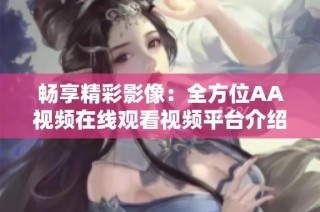 畅享精彩影像：全方位AA视频在线观看视频平台介绍