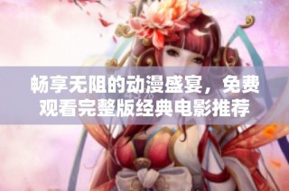 畅享无阻的动漫盛宴，免费观看完整版经典电影推荐