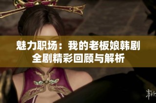 魅力职场：我的老板娘韩剧全剧精彩回顾与解析