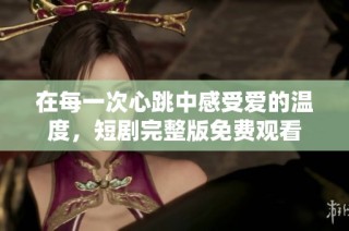 在每一次心跳中感受爱的温度，短剧完整版免费观看