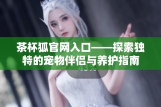 茶杯狐官网入口——探索独特的宠物伴侣与养护指南