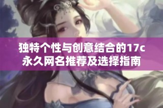 独特个性与创意结合的17c永久网名推荐及选择指南