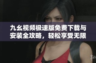 九幺视频极速版免费下载与安装全攻略，轻松享受无限精彩