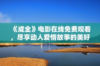 《成全》电影在线免费观看，尽享动人爱情故事的美好时刻
