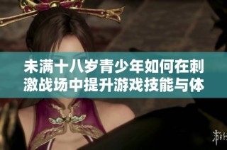 未满十八岁青少年如何在刺激战场中提升游戏技能与体验