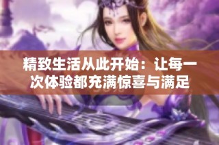 精致生活从此开始：让每一次体验都充满惊喜与满足