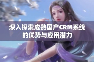 深入探索成熟国产CRM系统的优势与应用潜力
