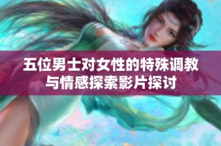 五位男士对女性的特殊调教与情感探索影片探讨