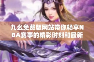 九幺免费版网站带你畅享NBA赛事的精彩时刻和最新动态