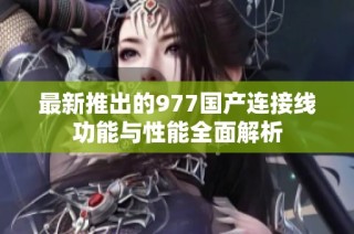 最新推出的977国产连接线功能与性能全面解析