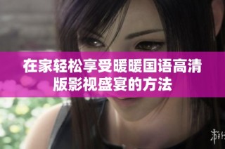 在家轻松享受暖暖国语高清版影视盛宴的方法
