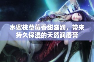 水蜜桃草莓香甜滋润，带来持久保湿的天然润唇膏
