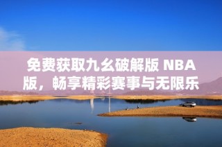 免费获取九幺破解版 NBA版，畅享精彩赛事与无限乐趣