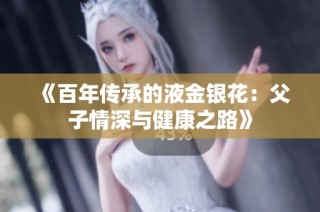 《百年传承的液金银花：父子情深与健康之路》