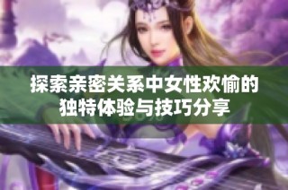 探索亲密关系中女性欢愉的独特体验与技巧分享