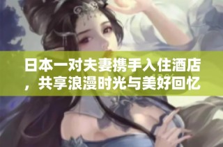 日本一对夫妻携手入住酒店，共享浪漫时光与美好回忆