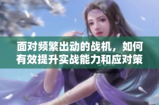 面对频繁出动的战机，如何有效提升实战能力和应对策略