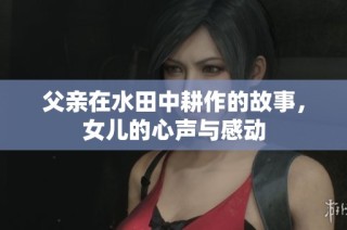 父亲在水田中耕作的故事，女儿的心声与感动
