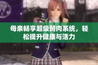 母亲畅享超级胬肉系统，轻松提升健康与活力
