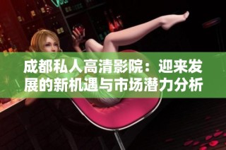 成都私人高清影院：迎来发展的新机遇与市场潜力分析